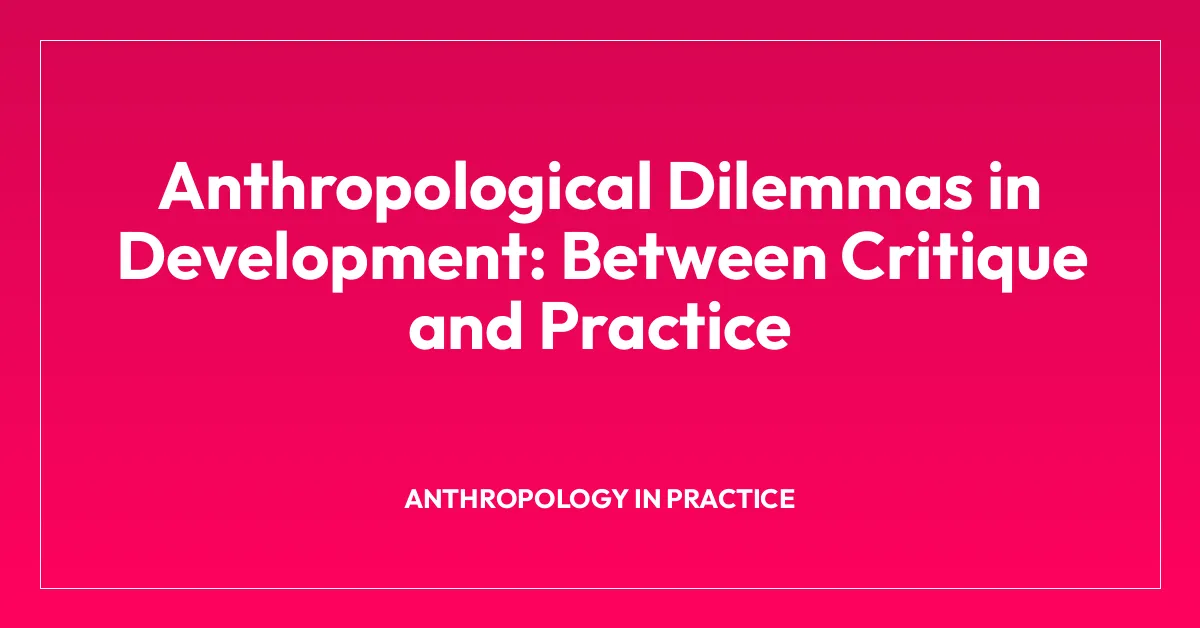 Anthropological Dilemmas in Development: Between Critique and Practice