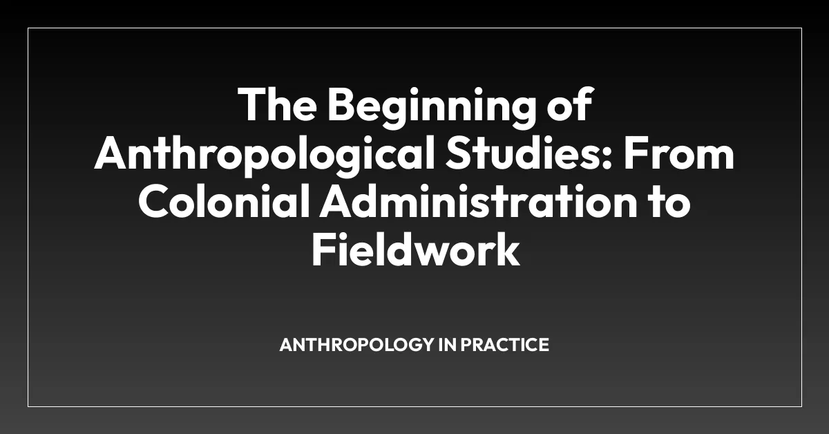 The Beginning of Anthropological Studies: From Colonial Administration to Fieldwork