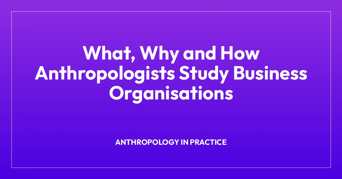 What, Why and How Anthropologists Study Business Organisations