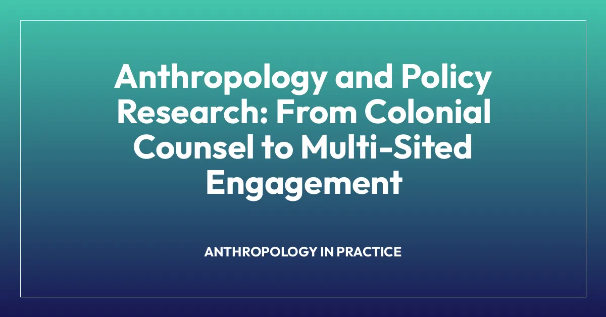 Anthropology and Policy Research: From Colonial Counsel to Multi-Sited Engagement