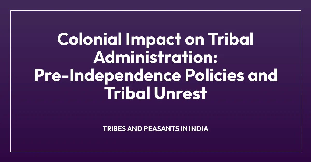 Colonial Impact on Tribal Administration: Pre-Independence Policies and Tribal Unrest