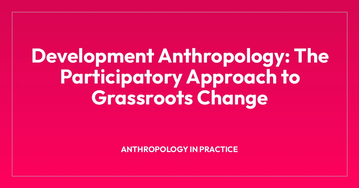 Development Anthropology: The Participatory Approach to Grassroots Change