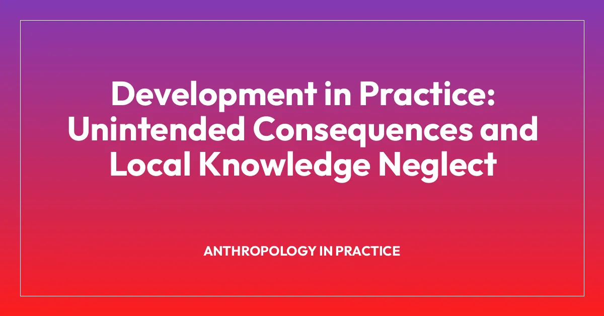 Development in Practice: Unintended Consequences and Local Knowledge Neglect