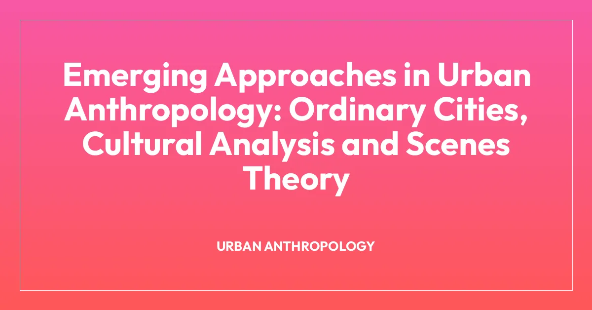 Emerging Approaches in Urban Anthropology: Ordinary Cities, Cultural Analysis and Scenes Theory
