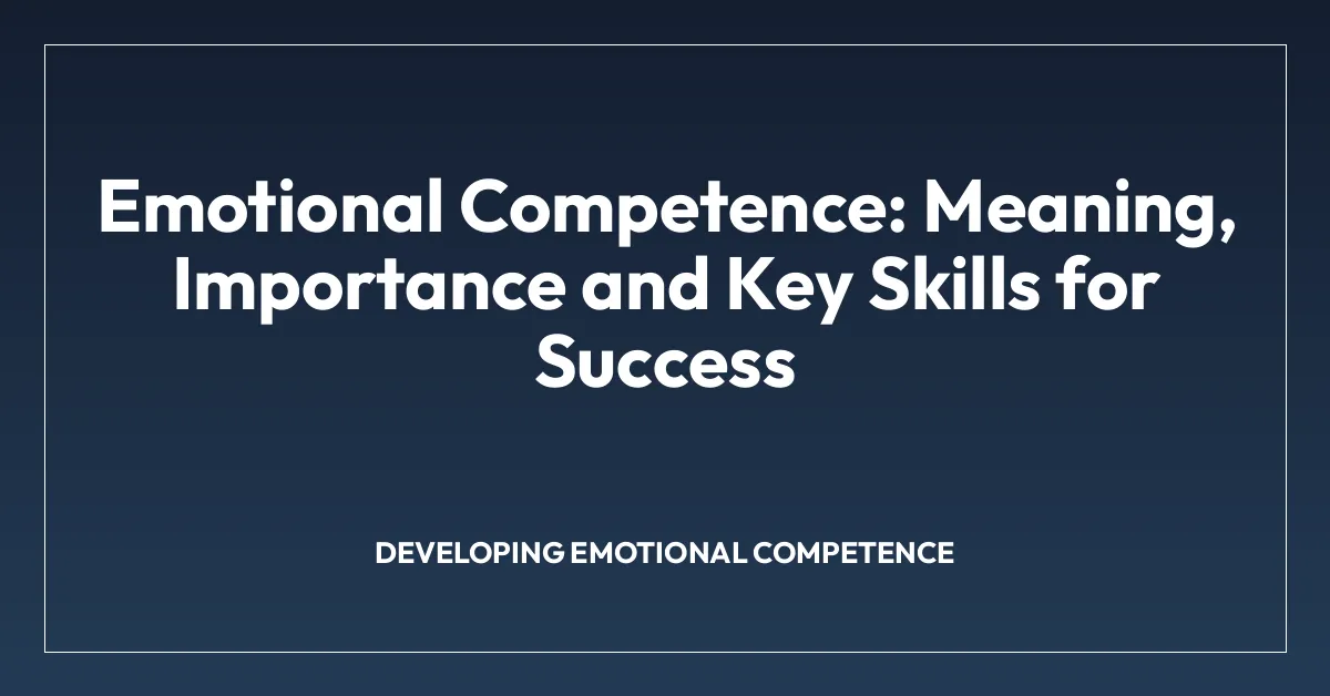 Emotional Competence: Meaning, Importance and Key Skills for Success