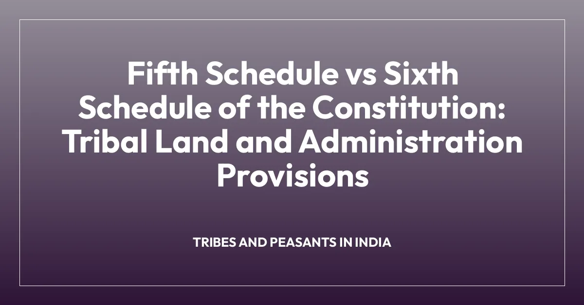 Fifth Schedule vs Sixth Schedule of the Constitution: Tribal Land and Administration Provisions