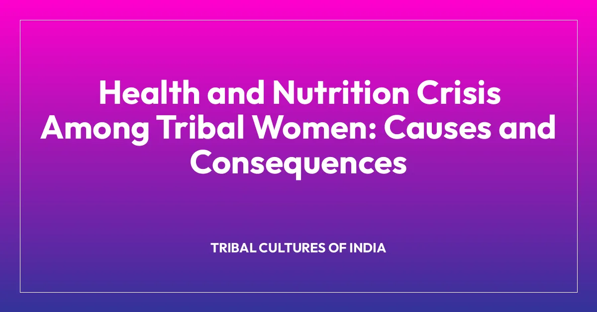 Health and Nutrition Crisis Among Tribal Women: Causes and Consequences