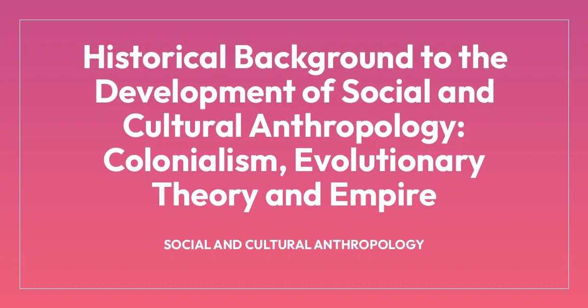 Historical Background to the Development of Social and Cultural Anthropology: Colonialism, Evolutionary Theory and Empire