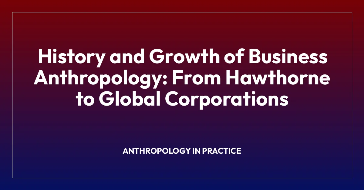 History and Growth of Business Anthropology: From Hawthorne to Global Corporations