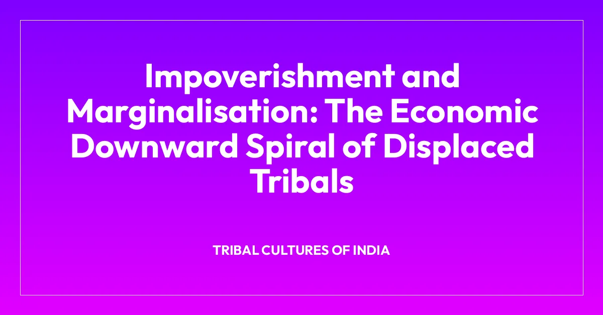 Impoverishment and Marginalisation: The Economic Downward Spiral of Displaced Tribals