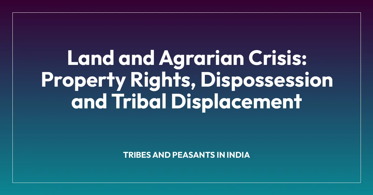 Land and Agrarian Crisis: Property Rights, Dispossession and Tribal Displacement