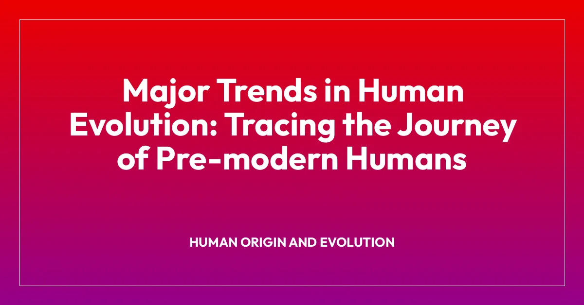 Major Trends in Human Evolution: Tracing the Journey of Pre-modern Humans