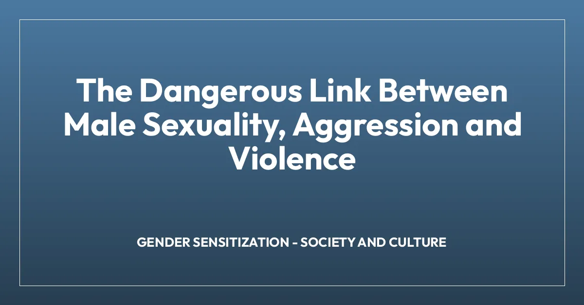 The Dangerous Link Between Male Sexuality, Aggression and Violence