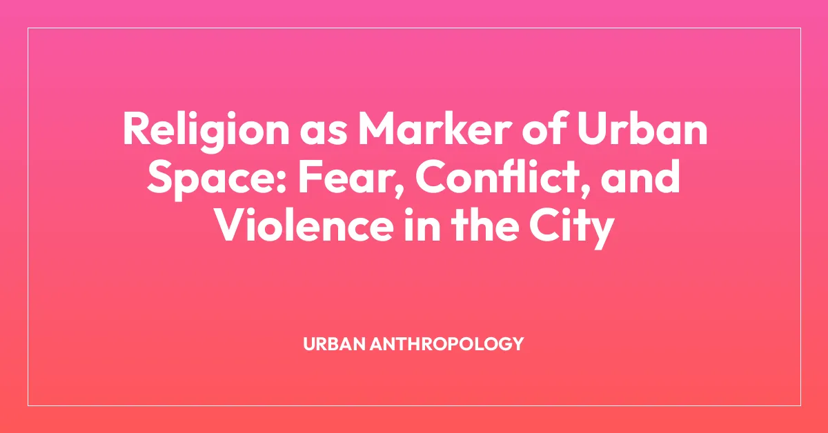 Religion as Marker of Urban Space: Fear, Conflict, and Violence in the City