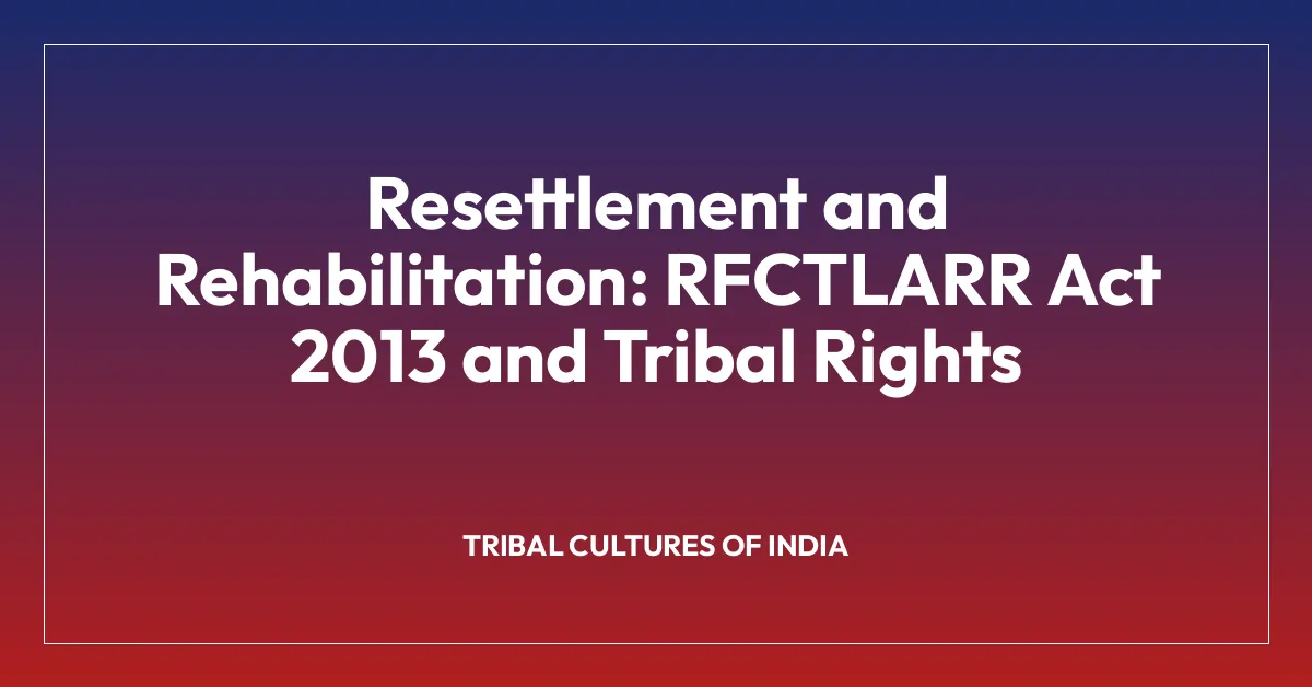 Resettlement and Rehabilitation: RFCTLARR Act 2013 and Tribal Rights
