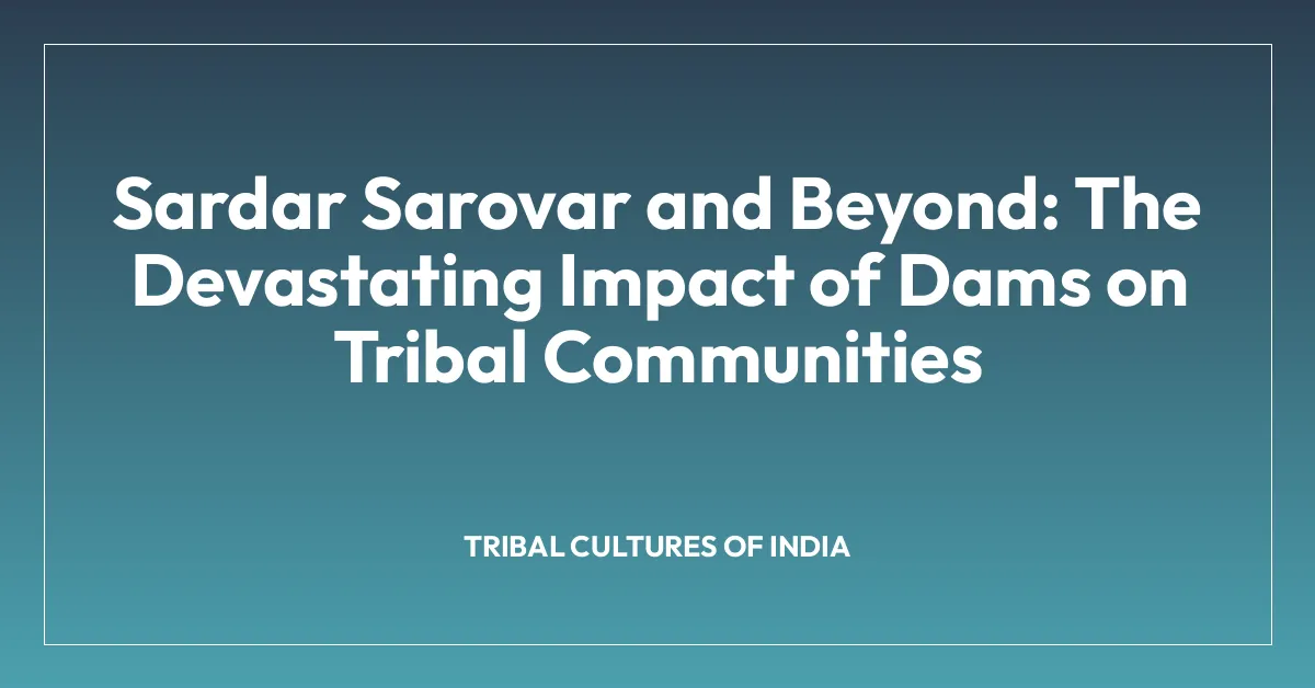 Sardar Sarovar and Beyond: The Devastating Impact of Dams on Tribal Communities