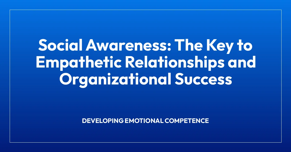 Social Awareness: The Key to Empathetic Relationships and Organizational Success