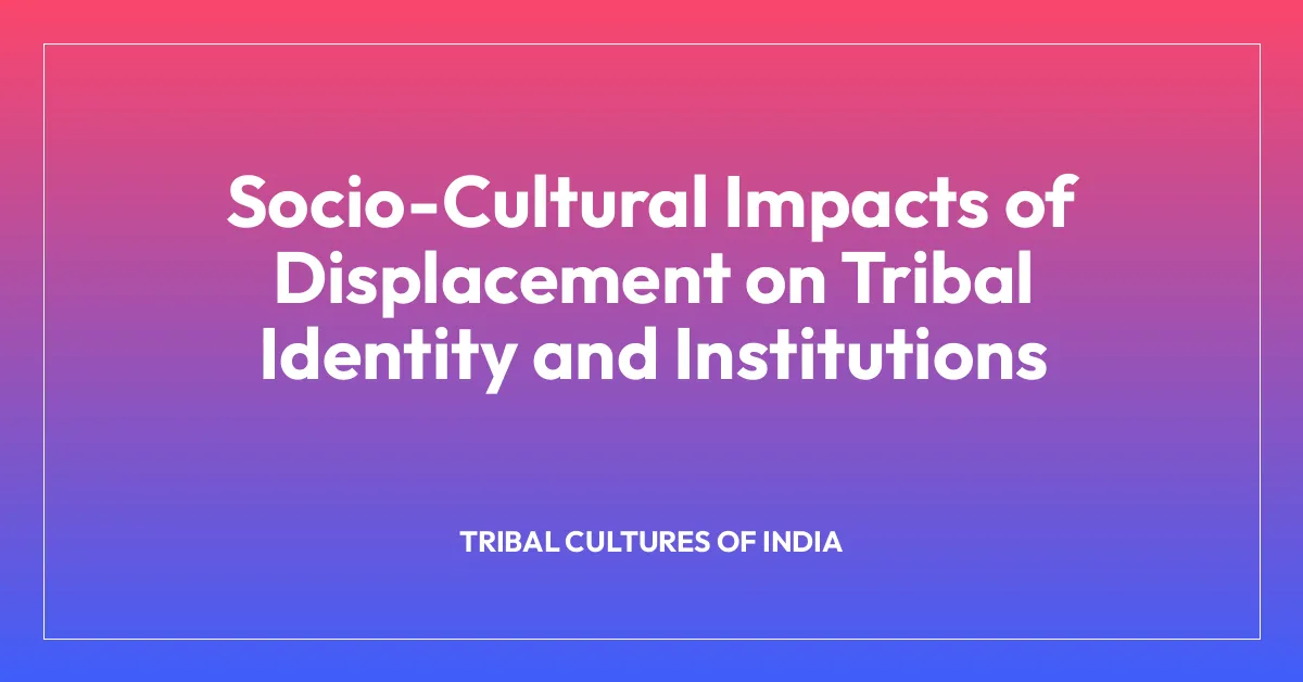 Socio-Cultural Impacts of Displacement on Tribal Identity and Institutions