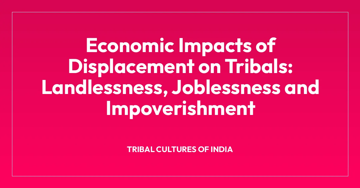 Economic Impacts of Displacement on Tribals: Landlessness, Joblessness and Impoverishment