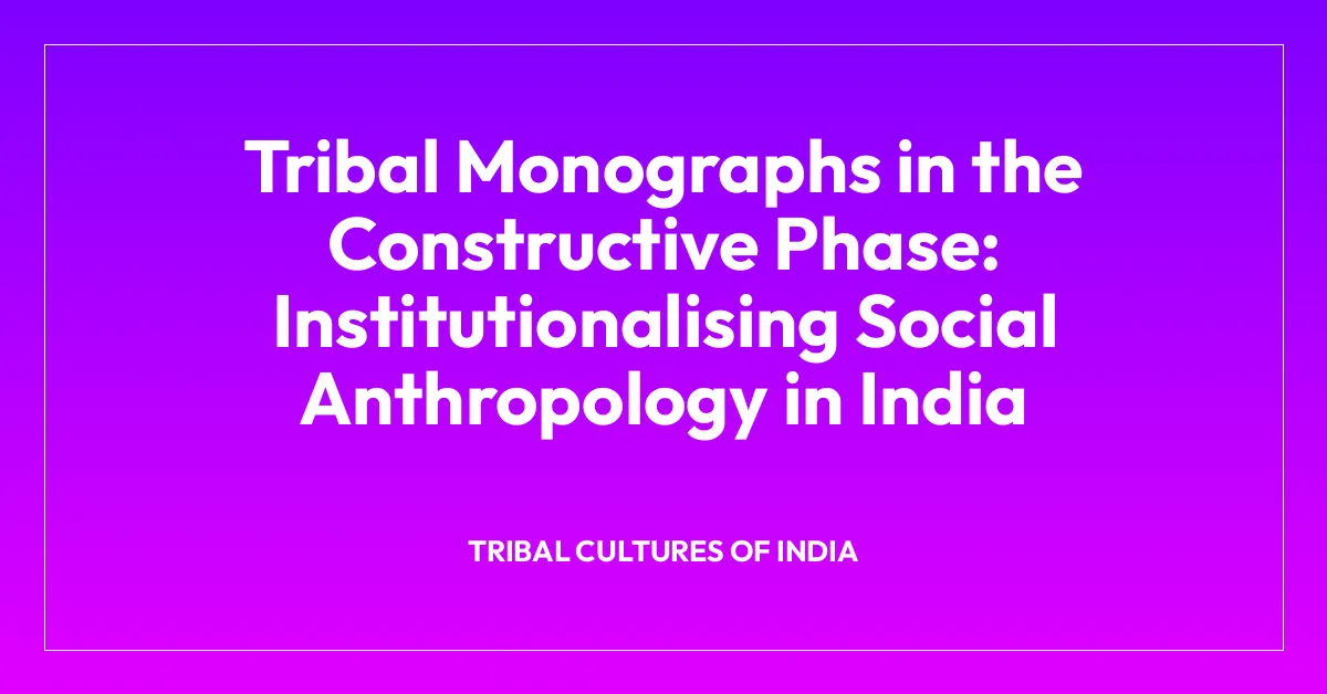 Tribal Monographs in the Constructive Phase: Institutionalising Social Anthropology in India