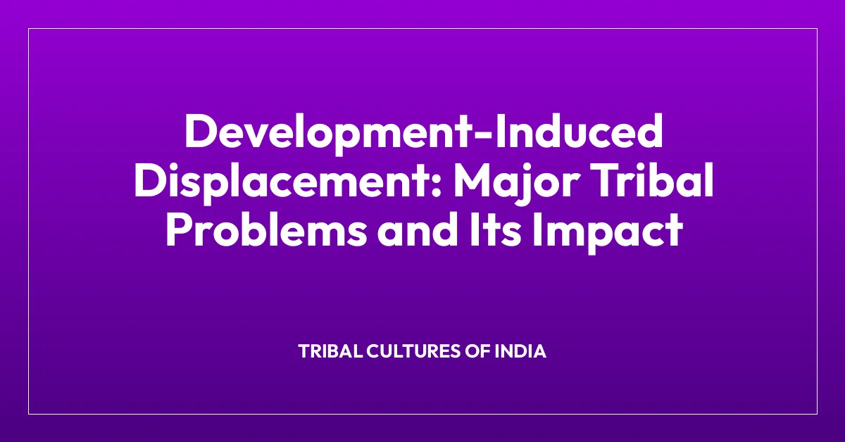 Development-Induced Displacement: Major Tribal Problems and Its Impact