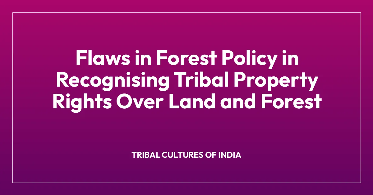 Flaws in Forest Policy in Recognising Tribal Property Rights Over Land and Forest