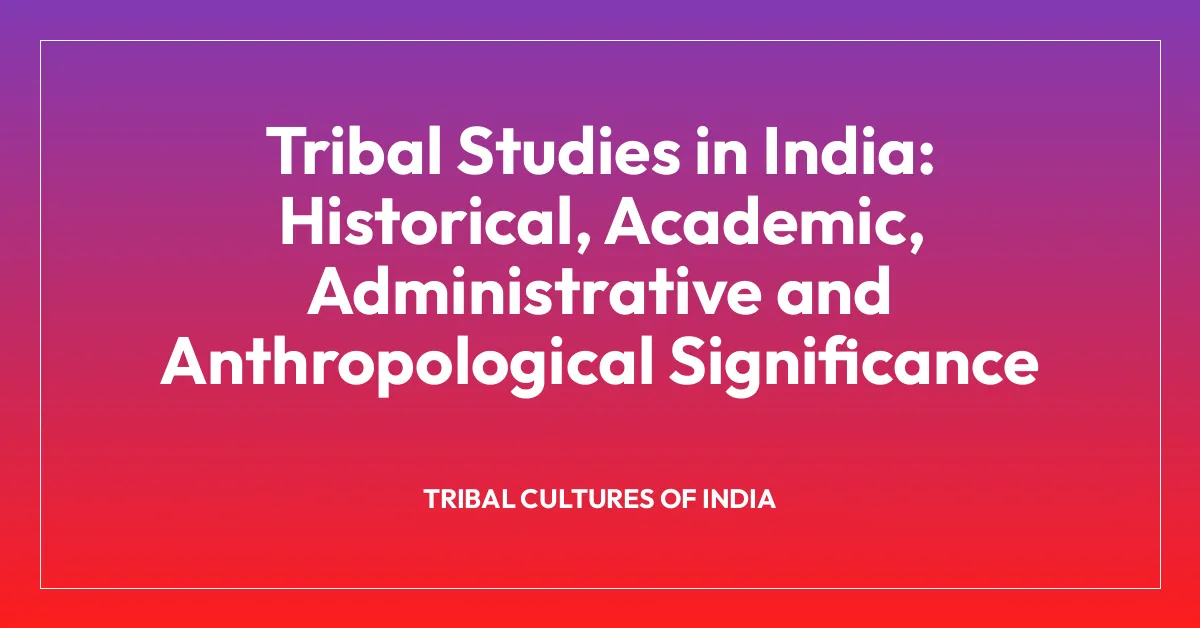 Tribal Studies in India: Historical, Academic, Administrative and Anthropological Significance