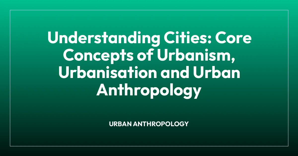 Understanding Cities: Core Concepts of Urbanism, Urbanisation and Urban Anthropology