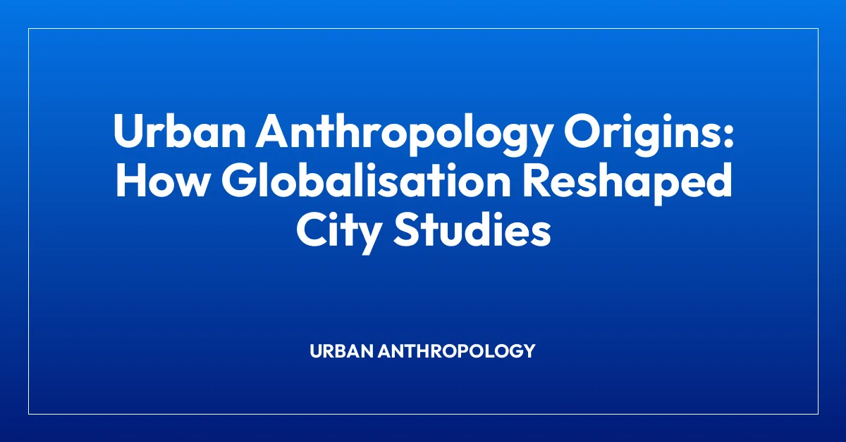 Urban Anthropology Origins: How Globalisation Reshaped City Studies